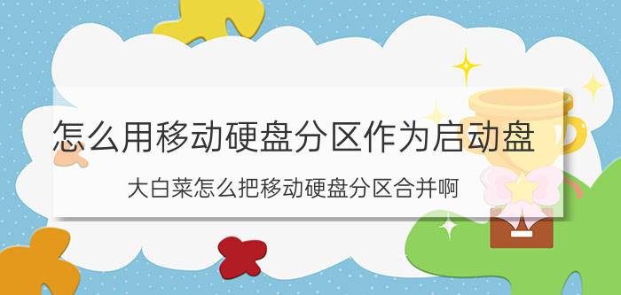 怎么用移动硬盘分区作为启动盘 大白菜怎么把移动硬盘分区合并啊？